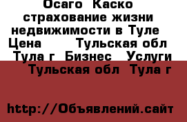 Осаго, Каско, страхование жизни, недвижимости в Туле › Цена ­ 1 - Тульская обл., Тула г. Бизнес » Услуги   . Тульская обл.,Тула г.